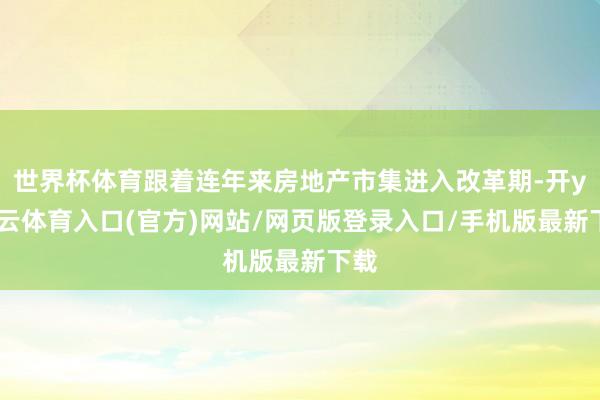世界杯体育跟着连年来房地产市集进入改革期-开yun云体育入口(官方)网站/网页版登录入口/手机版最新