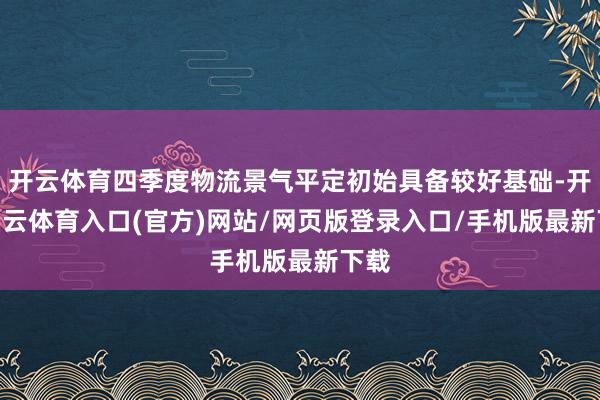 开云体育四季度物流景气平定初始具备较好基础-开yun云体育入口(官方)网站/网页版登录入口/手机版最