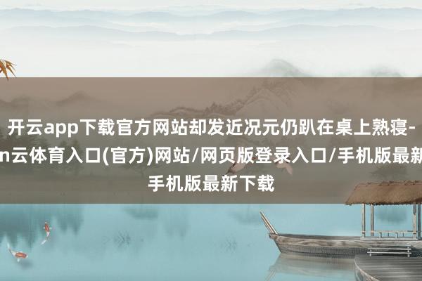 开云app下载官方网站却发近况元仍趴在桌上熟寝-开yun云体育入口(官方)网站/网页版登录入口/手机