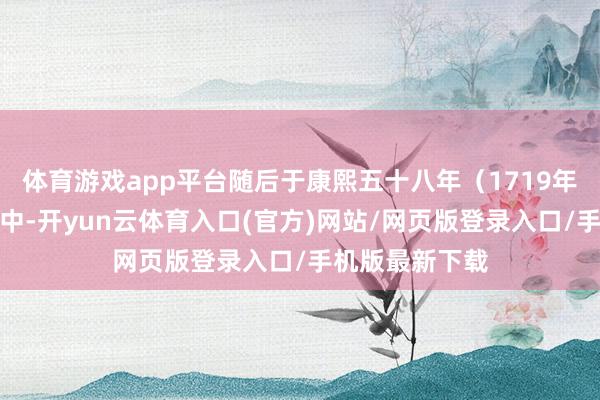 体育游戏app平台随后于康熙五十八年（1719年）升任户部郎中-开yun云体育入口(官方)网站/网页