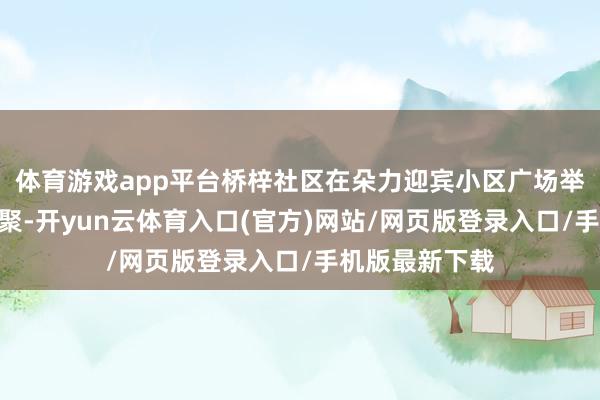 体育游戏app平台桥梓社区在朵力迎宾小区广场举办“暖冬元旦聚-开yun云体育入口(官方)网站/网页版