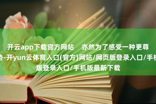开云app下载官方网站    亦然为了感受一种更尊新生命的形势-开yun云体育入口(官方)网站/网页版登录入口/手机版最新下载