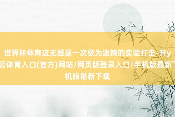 世界杯体育这无疑是一次极为泼辣的实验打击-开yun云体育入口(官方)网站/网页版登录入口/手机版最新