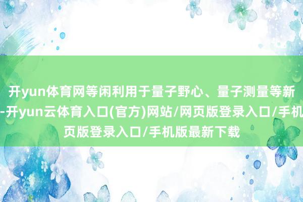 开yun体育网等闲利用于量子野心、量子测量等新兴时代前沿-开yun云体育入口(官方)网站/网页版登录