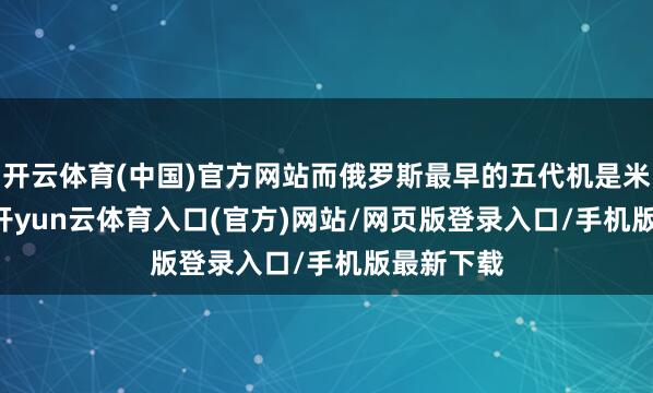 开云体育(中国)官方网站而俄罗斯最早的五代机是米格1.44-开yun云体育入口(官方)网站/网页版登