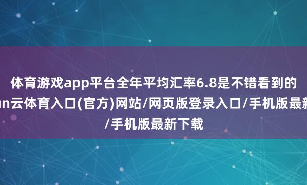 体育游戏app平台全年平均汇率6.8是不错看到的-开yun云体育入口(官方)网站/网页版登录入口/手
