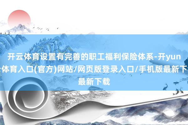 开云体育设置有完善的职工福利保险体系-开yun云体育入口(官方)网站/网页版登录入口/手机版最新下载