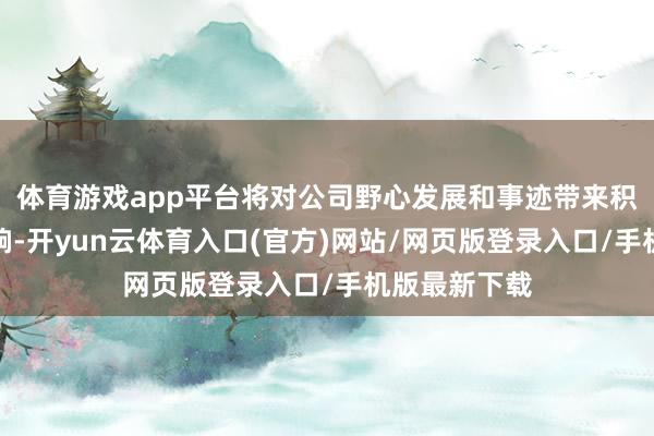 体育游戏app平台将对公司野心发展和事迹带来积极正面的影响-开yun云体育入口(官方)网站/网页版登