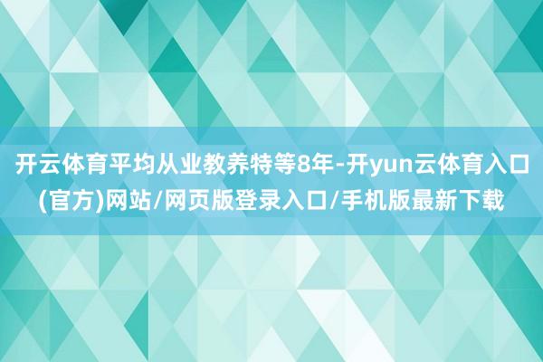 开云体育平均从业教养特等8年-开yun云体育入口(官方)网站/网页版登录入口/手机版最新下载