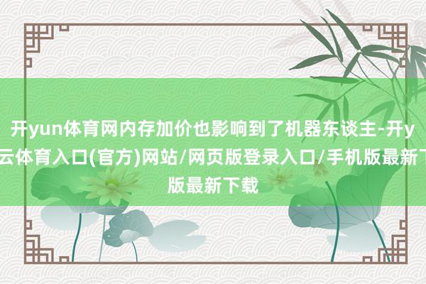 开yun体育网内存加价也影响到了机器东谈主-开yun云体育入口(官方)网站/网页版登录入口/手机版最