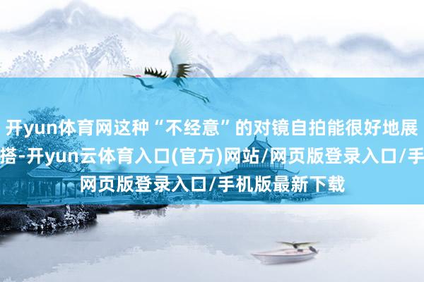 开yun体育网这种“不经意”的对镜自拍能很好地展示你的新年穿搭-开yun云体育入口(官方)网站/网页