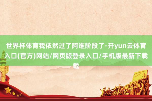世界杯体育我依然过了阿谁阶段了-开yun云体育入口(官方)网站/网页版登录入口/手机版最新下载