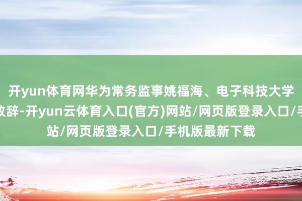 开yun体育网华为常务监事姚福海、电子科技大学校长胡俊诀别致辞-开yun云体育入口(官方)网站/网页版登录入口/手机版最新下载