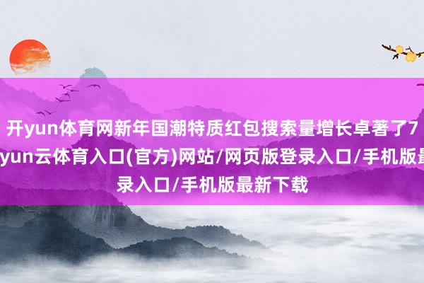 开yun体育网新年国潮特质红包搜索量增长卓著了700%-开yun云体育入口(官方)网站/网页版登录入口/手机版最新下载