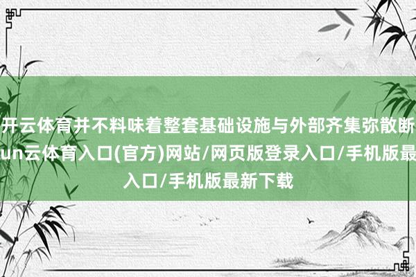 开云体育并不料味着整套基础设施与外部齐集弥散断开-开yun云体育入口(官方)网站/网页版登录入口/手机版最新下载