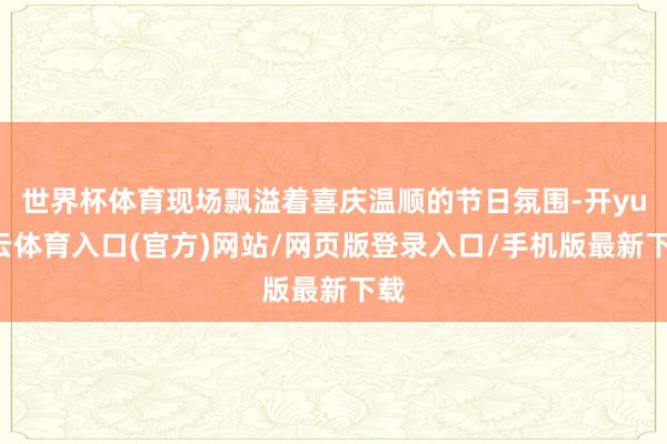 世界杯体育现场飘溢着喜庆温顺的节日氛围-开yun云体育入口(官方)网站/网页版登录入口/手机版最新下