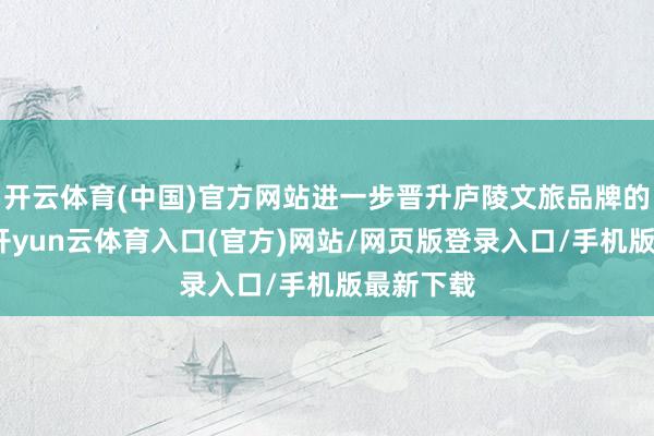 开云体育(中国)官方网站进一步晋升庐陵文旅品牌的影响力-开yun云体育入口(官方)网站/网页版登录入