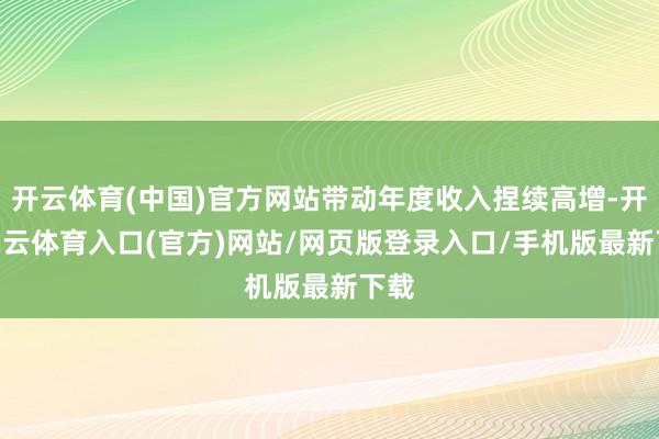 开云体育(中国)官方网站带动年度收入捏续高增-开yun云体育入口(官方)网站/网页版登录入口/手机版