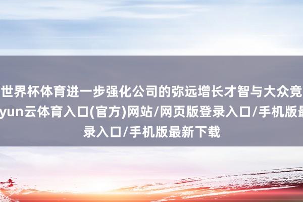 世界杯体育进一步强化公司的弥远增长才智与大众竞争力-开yun云体育入口(官方)网站/网页版登录入口/